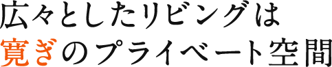 広々としたリビングは寛ぎのプライベート空間