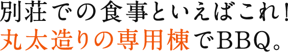 別荘での食事といえばこれ！ 丸太造りの専用棟でBBQ。