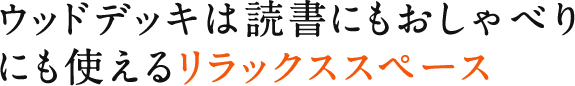 ウッドデッキは読書にもおしゃべりにも使えるリラックススペース