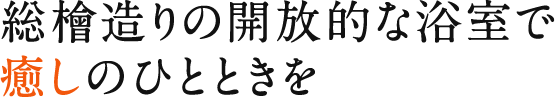 総檜造りの開放的な浴室で癒しのひとときを