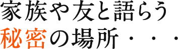 家族や友と語らう秘密の場所