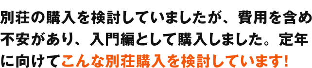 別荘の購入を検討していましたが、費用ほか不安が入門編として購入しました。定年にむけて、こんな別荘購入を検討しています！