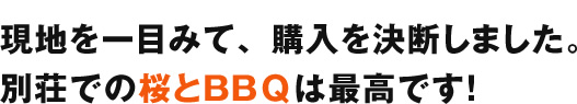 現地を一目みて、購入を決断しました。別荘での桜とＢＢＱは最高です！